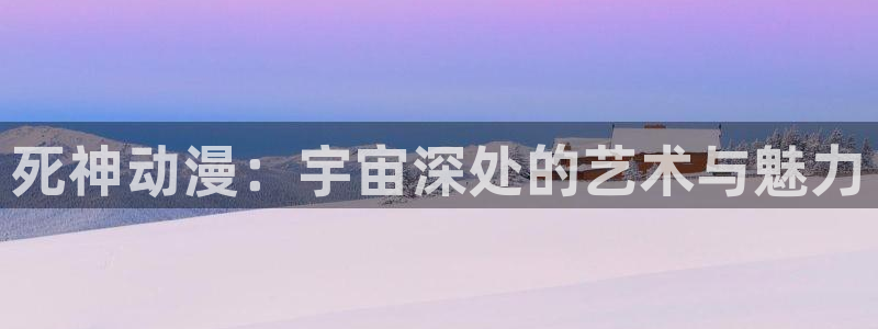 百合漫画动漫屋：死神动漫：宇宙深处的艺术与魅力